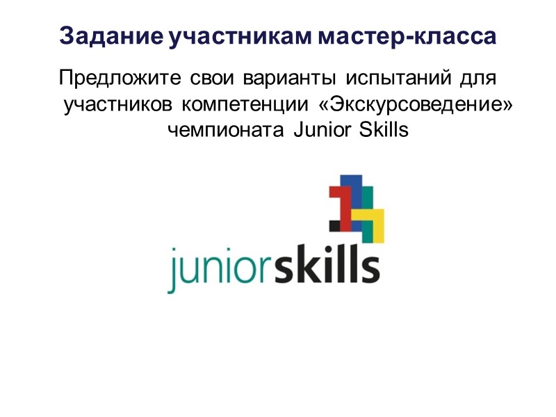 Задание участникам мастер-класса Предложите свои варианты испытаний для участников компетенции «Экскурсоведение» чемпионата Junior Skills